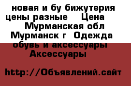 новая и бу бижутерия цены разные  › Цена ­ 200 - Мурманская обл., Мурманск г. Одежда, обувь и аксессуары » Аксессуары   